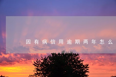 因有病信用逾期两年怎么办 因有病信用逾期两年怎么办