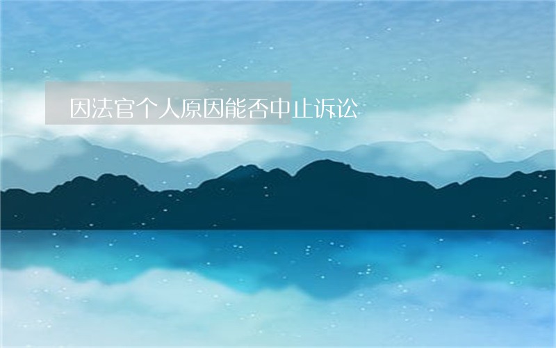 因法官个人原因能否中止诉讼 因法官个人原因能否中止诉讼