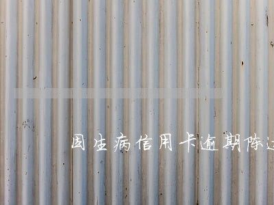因生病信用卡逾期陈述 因生病信用卡逾期陈述