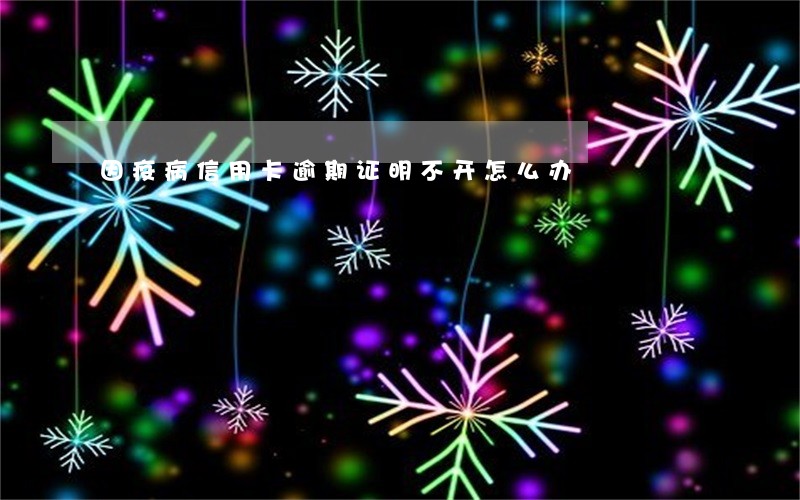因疫病信用卡逾期证明不开怎么办 因疫病信用卡逾期证明不开怎么办