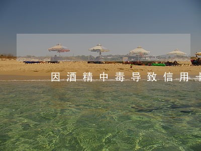 因酒精中毒导致信用卡逾期 因酒精中毒导致信用卡逾期