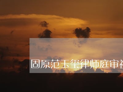 固原范玉玺律师庭审视频 固原范玉玺律师庭审视频