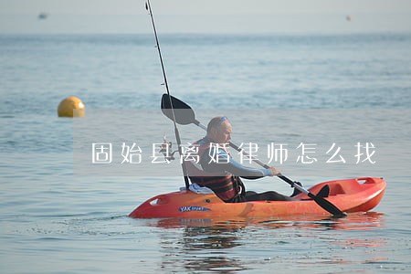 固始县离婚律师怎么找 固始县离婚律师怎么找