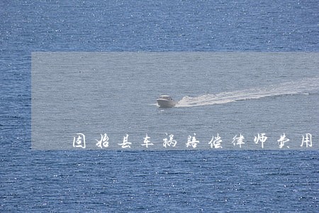 固始县车祸赔偿律师费用标准 固始县车祸赔偿律师费用标准