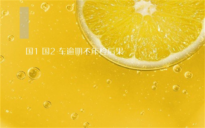 国1国2车逾期不年检后果 国1国2车逾期不年检后果