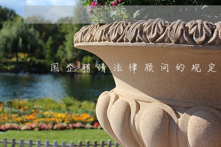 国企聘请法律顾问的规定 国企聘请法律顾问的规定
