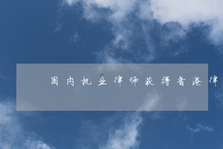 国内执业律师获得香港律师证 国内执业律师获得香港律师证