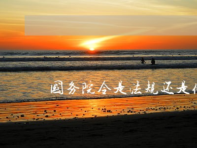 国务院令是法规还是条例 国务院令是法规还是条例