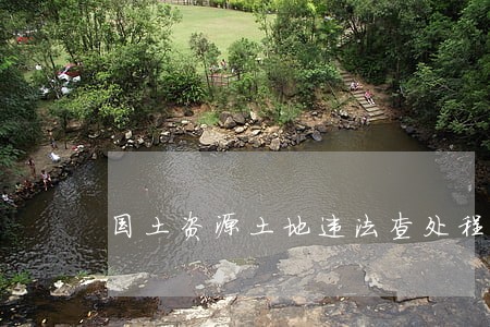 国土资源土地违法查处程序 国土资源土地违法查处程序