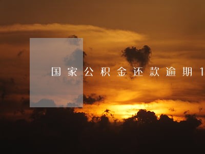 国家公积金还款逾期1天 国家公积金还款逾期1天