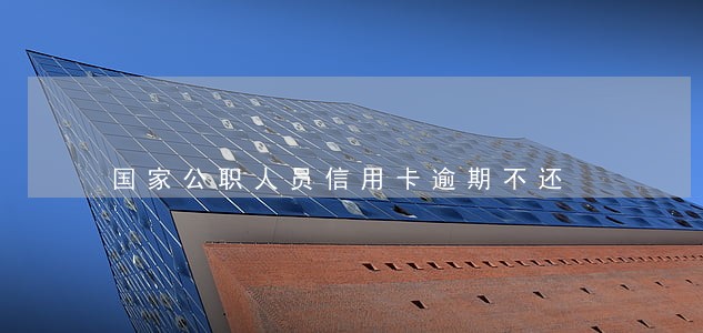 国家公职人员信用卡逾期不还 国家公职人员信用卡逾期不还