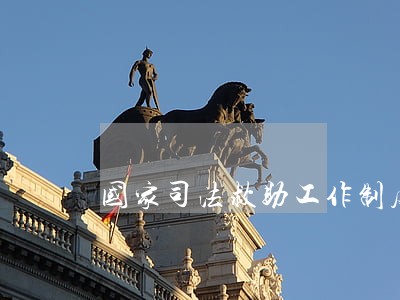 国家司法救助工作制度 国家司法救助工作制度