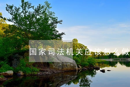国家司法机关应该怎么做 国家司法机关应该怎么做