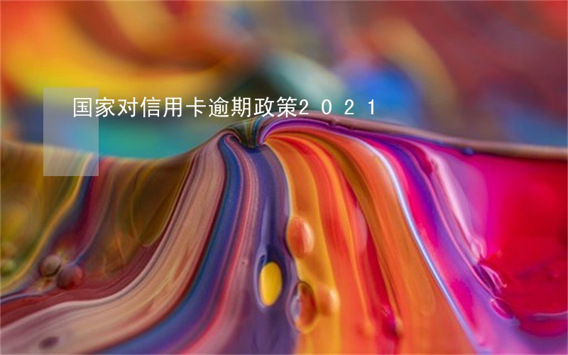国家对信用卡逾期政策2021 国家对信用卡逾期政策2021