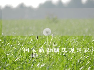 国家新婚姻法规定彩礼是多少 国家新婚姻法规定彩礼是多少