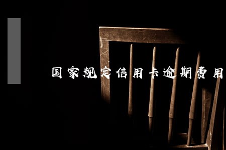 国家规定信用卡逾期费用 国家规定信用卡逾期费用