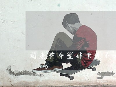国庆节布置作业是不是违法的 国庆节布置作业是不是违法的
