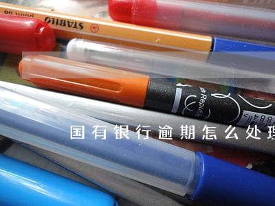 国有银行逾期怎么处理 国有银行逾期怎么处理