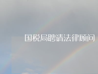 国税局聘请法律顾问 国税局聘请法律顾问