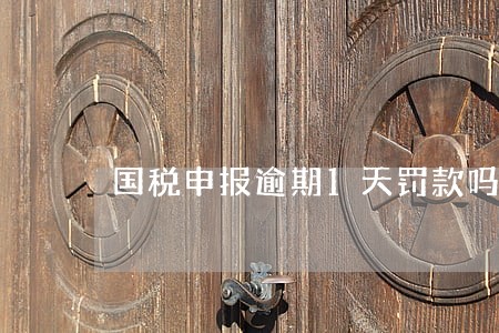 国税申报逾期1天罚款吗 国税申报逾期1天罚款吗