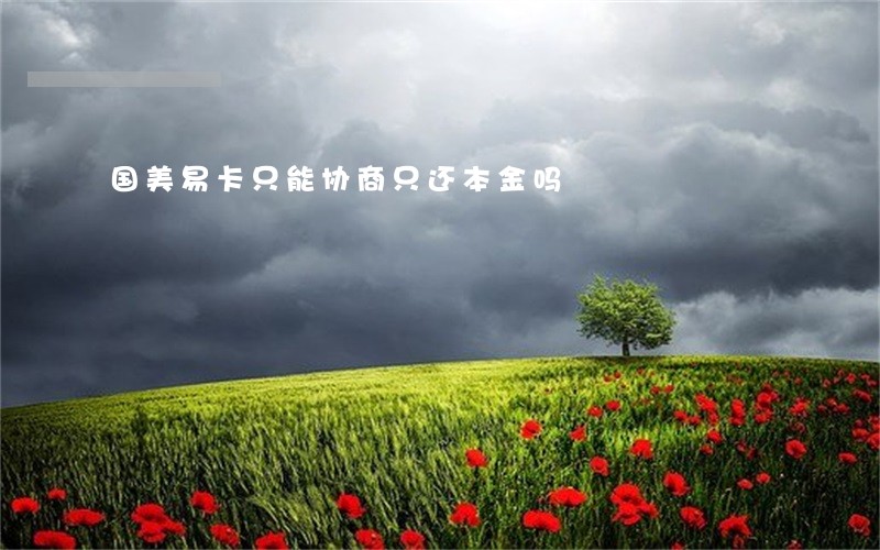 国美易卡只能协商只还本金吗 国美易卡只能协商只还本金吗