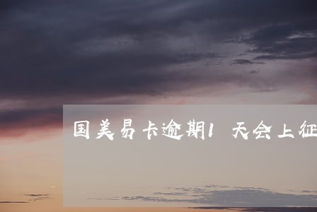 国美易卡逾期1天会上征信吗 国美易卡逾期1天会上征信吗