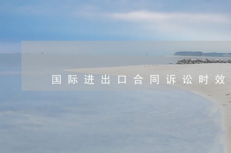 国际进出口合同诉讼时效 国际进出口合同诉讼时效