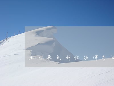 土地承包纠纷法律咨询 土地承包纠纷法律咨询