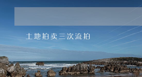 土地拍卖三次流拍 土地拍卖三次流拍