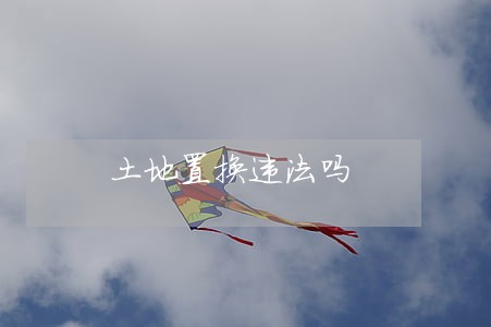 土地置换违法吗 土地置换违法吗