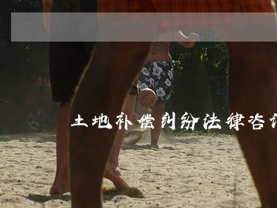 土地补偿纠纷法律咨询