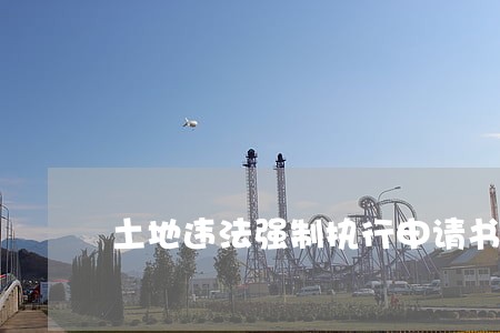 土地违法强制执行申请书 土地违法强制执行申请书