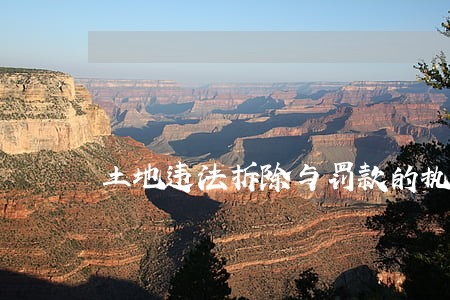 土地违法拆除与罚款的执行 土地违法拆除与罚款的执行