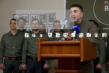 在4s贷款买车逾期2月 在4s贷款买车逾期2月