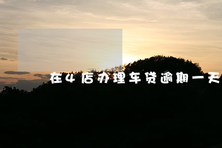 在4店办理车贷逾期一天会怎样 在4店办理车贷逾期一天会怎样