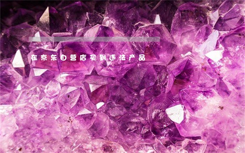 在京东自营店买到违法产品 在京东自营店买到违法产品