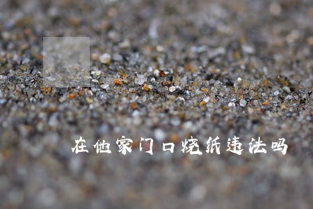 在他家门口烧纸违法吗 在他家门口烧纸违法吗