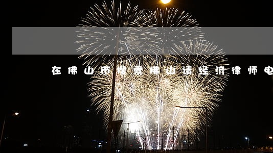 在佛山市搜索佛山请经济律师电话 在佛山市搜索佛山请经济律师电话