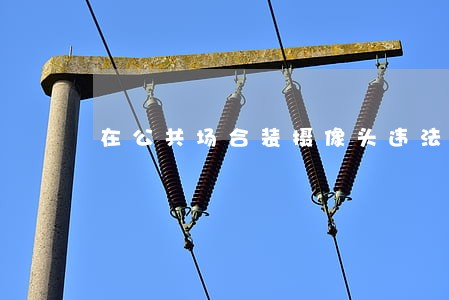 在公共场合装摄像头违法不 在公共场合装摄像头违法不