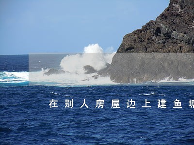 在别人房屋边上建鱼塘违法吗