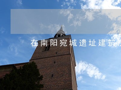 在南阳宛城遗址建筑房屋违法吗