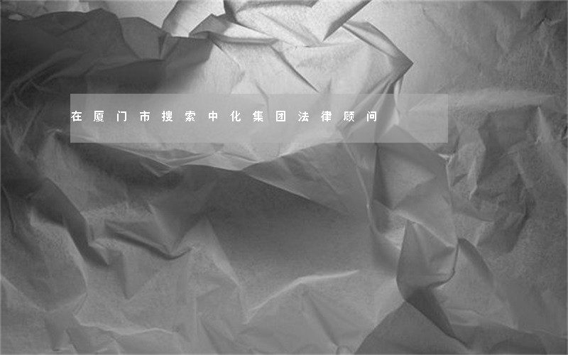 在厦门市搜索中化集团法律顾问 在厦门市搜索中化集团法律顾问