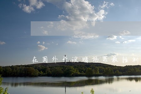 在国外开设赌场罪最轻判多久 在国外开设赌场罪最轻判多久
