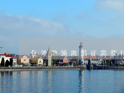 在外地领离婚证需要什么 在外地领离婚证需要什么