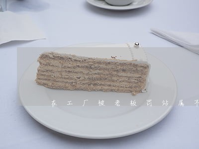 在工厂被老板罚站属不属于违法 在工厂被老板罚站属不属于违法
