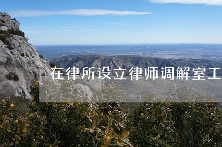 在律所设立律师调解室工作方案 在律所设立律师调解室工作方案