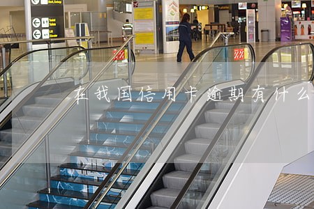 在我国信用卡逾期有什么后果 在我国信用卡逾期有什么后果