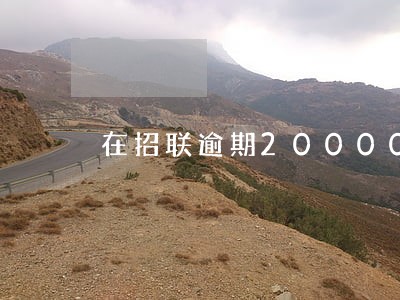 在招联逾期20000怎么办 在招联逾期20000怎么办
