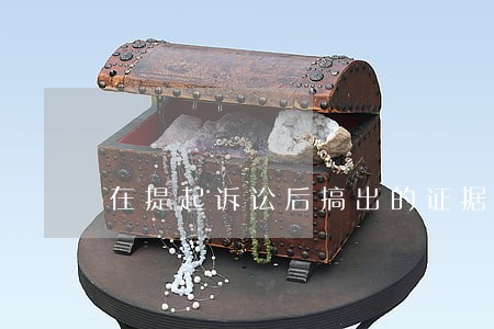 在提起诉讼后搞出的证据有效吗