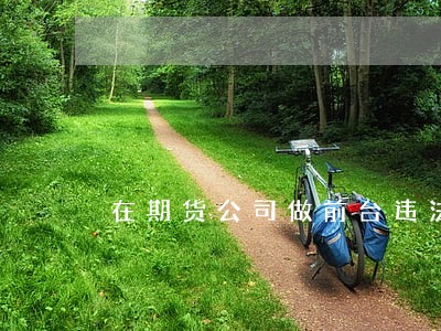 在期货公司做前台违法吗 在期货公司做前台违法吗